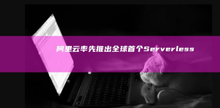 阿里云率先推出：全球首个Serverless数据库服务震撼登场 (阿里云率先推荐的产品)