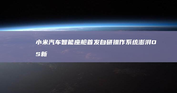 小米汽车智能座舱首发自研操作系统澎湃OS：新时代出行新体验 (小米汽车智能叫什么名字)