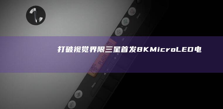 打破视觉界限！三星首发8K Micro LED电视，开启电视产业新时代 (打破视觉界限什么意思)