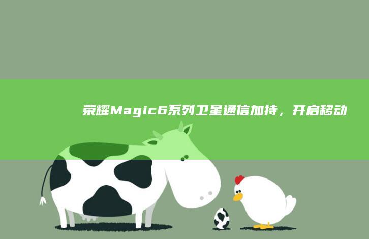 荣耀Magic6系列：卫星通信加持，开启移动通讯新时代 (荣耀magicbook14)