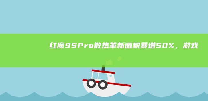 红魔9S Pro散热革新：面积暴增50%，游戏体验再升级 (红魔9spro 参数配置)
