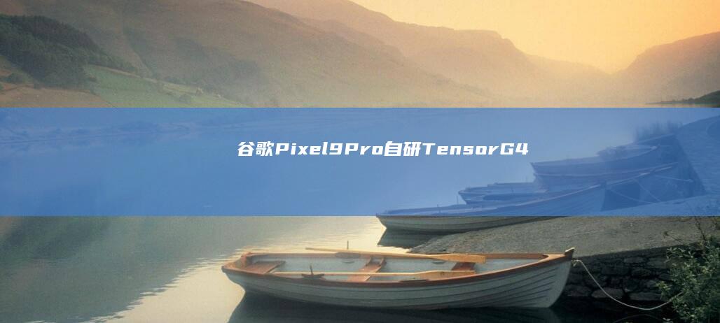 谷歌Pixel 9 Pro: 自研Tensor G4芯片的性能与潜力深度评测 (谷歌pixel4)