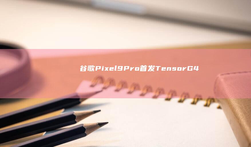 谷歌Pixel 9 Pro首发Tensor G4: 自研芯片如何重塑手机体验？ (谷歌pixel9proXL)