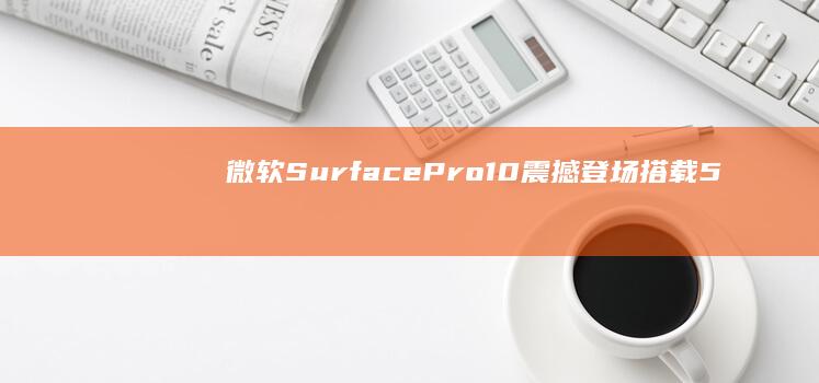 微软Surface Pro 10震撼登场！搭载5G网络，开启移动计算新时代 (微软surface售后维修中心)