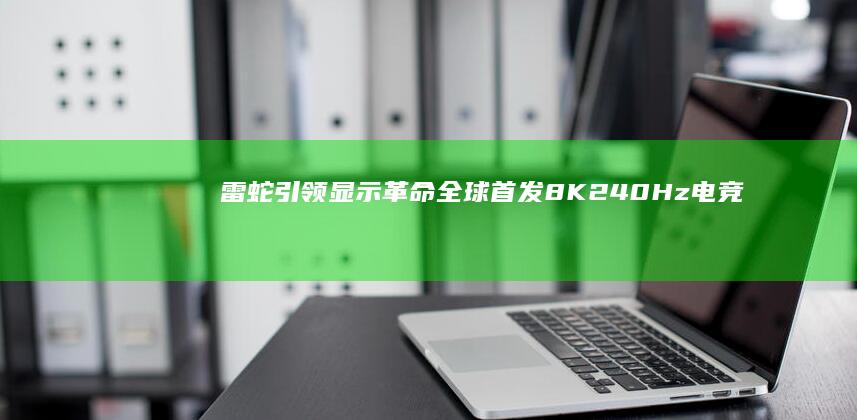雷蛇引领显示革命全球首发8K240Hz电竞