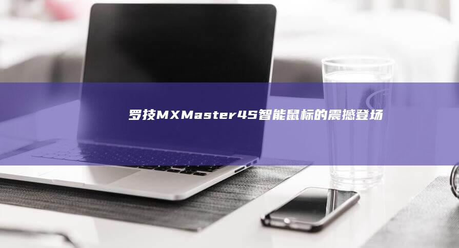 罗技MX Master 4S智能鼠标的震撼登场：游戏与办公的新选择 (罗技MXMASTER3s使用说明)