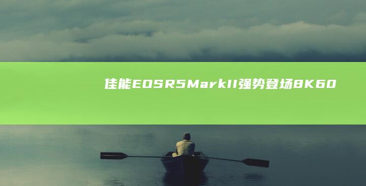 佳能EOS R5 Mark II强势登场：8K 60P视频录制新标杆 (佳能eosr7)