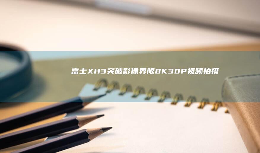 富士X-H3突破影像界限：8K 30P视频拍摄的新标杆 (富士xh3s最新消息)