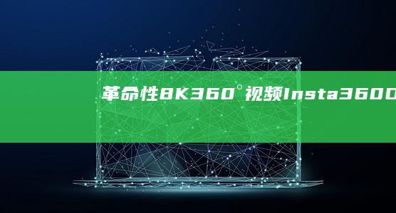 革命性8K 360°视频：Insta360 ONE RS2引领全景影像新纪元 (合理内核是指的什么性和革命性)