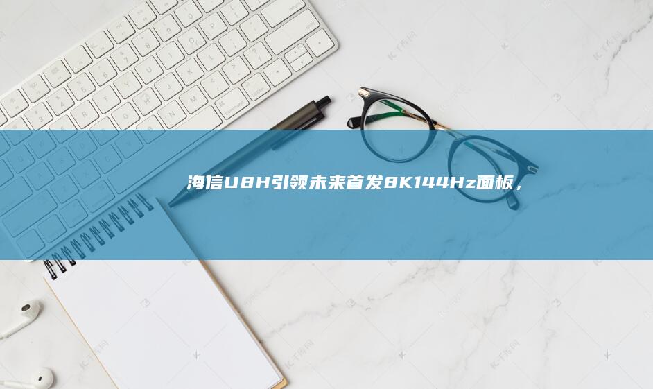 海信U8H引领未来：首发8K 144Hz面板，刷新显示体验极限 (海信u8ac)