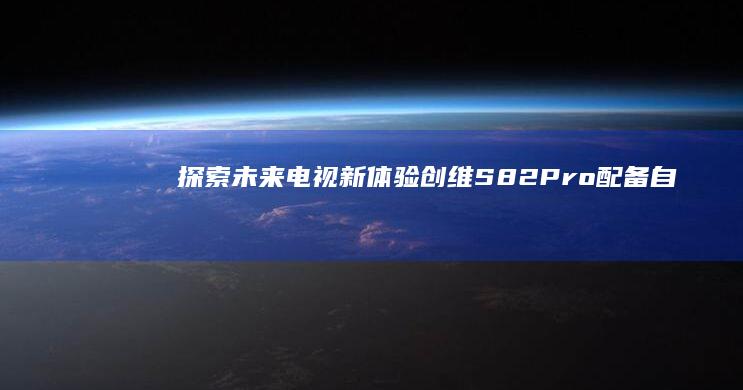 探索未来电视新体验——创维S82 Pro配备自研画质芯片 (探索未来电视剧演员表)