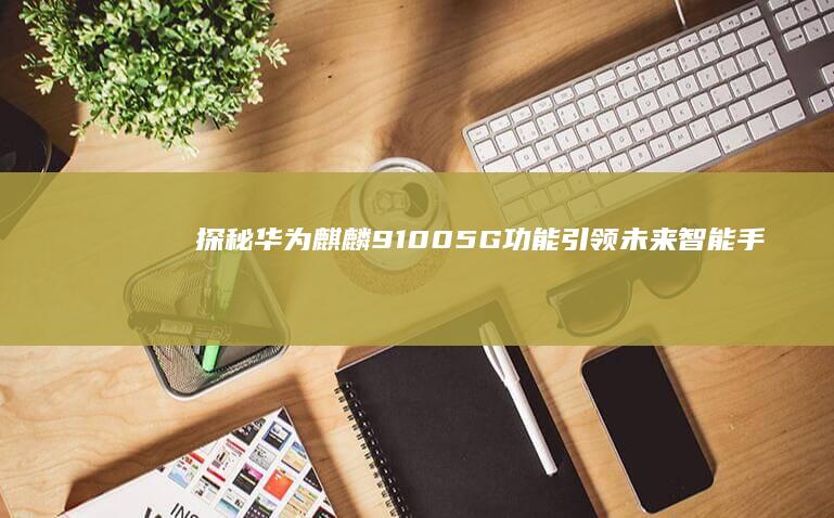 探秘华为麒麟9100：5G功能引领未来智能手机潮流 (华为 麒麟)