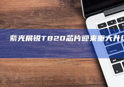 紫光展锐T820芯片迎来重大升级：内置卫星通信功能 (紫光展锐t8200相当于骁龙多少)