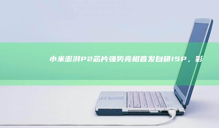 小米澎湃P2芯片强势亮相：首发自研ISP，影像性能再升级 (小米澎湃p2充电芯片)