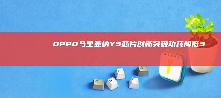OPPO马里亚纳Y3芯片创新突破：功耗降低30%，性能更卓越 (oppo马里亚纳芯片有几款手机)
