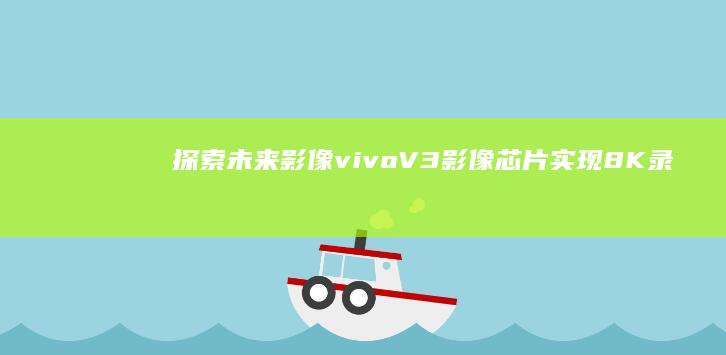 探索未来影像：vivo V3影像芯片实现8K录制 (探索未来影像叙事营王海安)