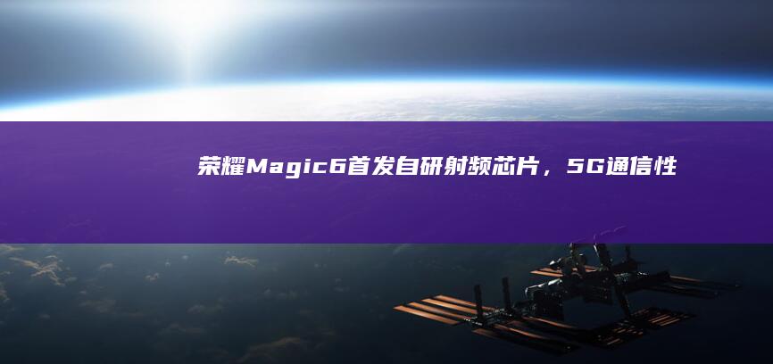 荣耀Magic6首发自研射频芯片，5G通信性能再升级 (荣耀magicbook14)