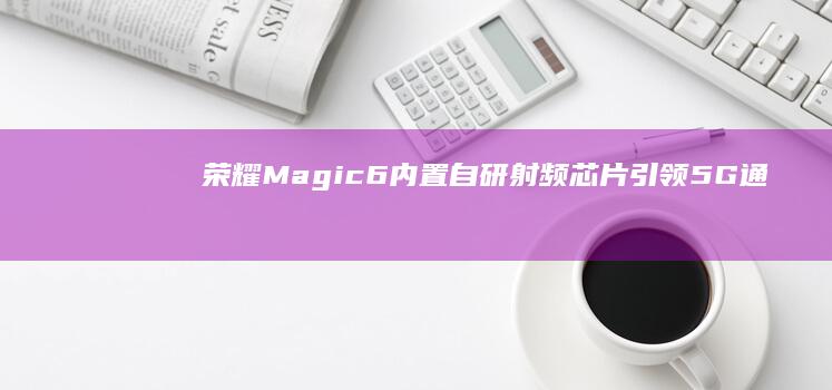 荣耀Magic6内置自研射频芯片：引领5G通信新时代 (荣耀magicbook14)