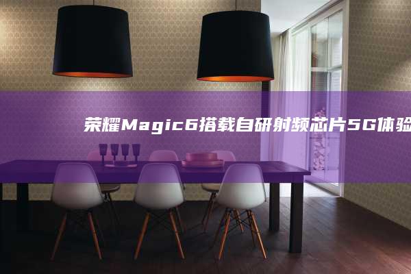 荣耀Magic6搭载自研射频芯片：5G体验全面优化 (荣耀magicbook14)