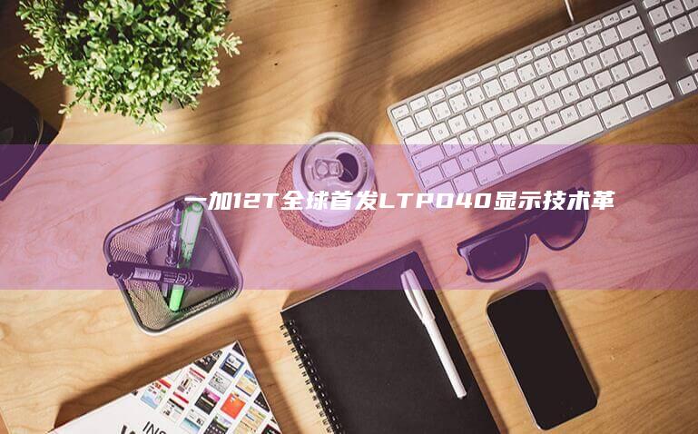 一加12T全球首发LTPO 4.0显示技术：革新屏幕体验 (一加12g)