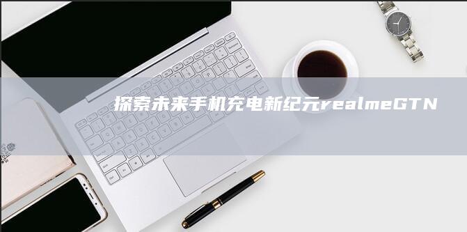 探索未来手机充电新纪元——realme GT Neo6配备240W快充 (探索未来手机壁纸高清)