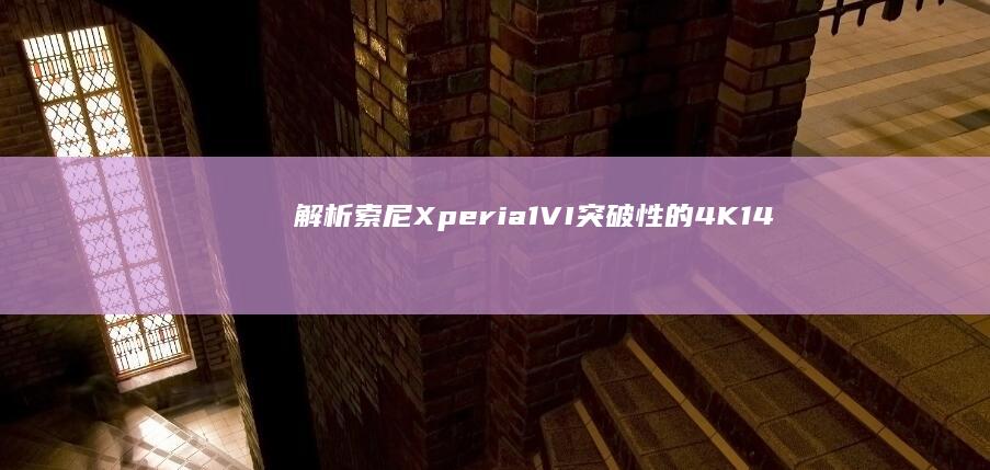 解析索尼Xperia 1 VI：突破性的4K 144Hz显示技术带来震撼视觉盛宴 (索尼xp rom)