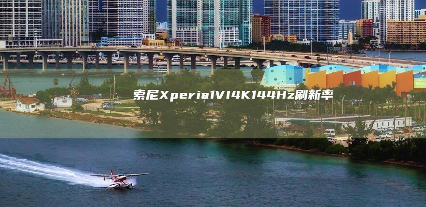 索尼Xperia 1 VI：4K 144Hz刷新率开启移动设备显示新时代 (索尼xperia1VII参数配置详情)