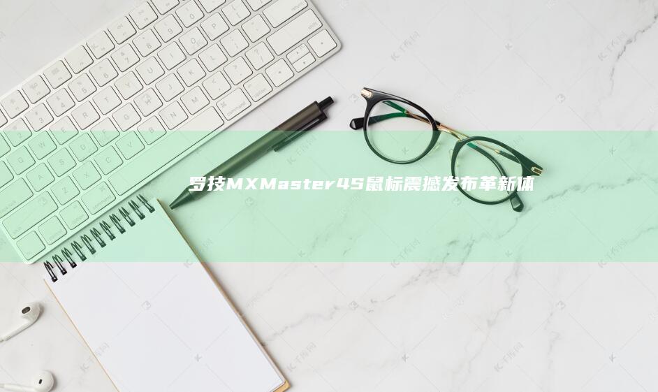 罗技MX Master 4S鼠标震撼发布：革新体验尽在其中 (罗技MXMASTER4上市时间)