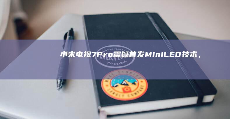 小米电视7 Pro震撼首发Mini LED技术，开启画质新纪元 (小米电视75英寸)