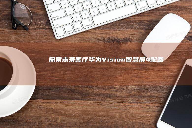 探索未来客厅——华为Vision智慧屏4配备8K技术 (探索未来客厅设计图)