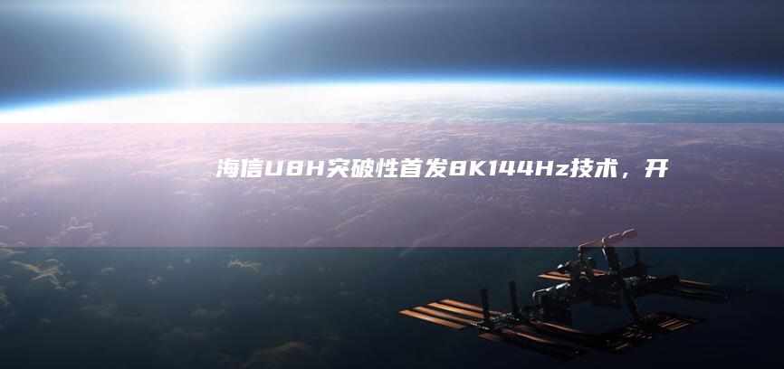 海信U8H：突破性首发8K 144Hz技术，开启超高清视界 (海信u8h)