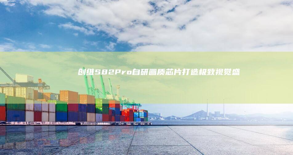 创维S82 Pro自研画质芯片：打造极致视觉盛宴的新利器 (创维S82评测)
