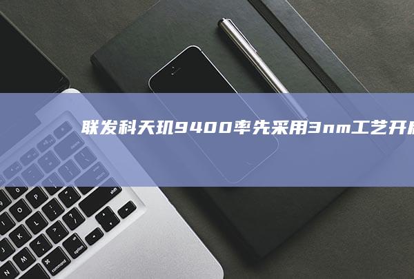 联发科天玑9400率先采用3nm工艺：开启高性能计算新时代 (联发科天玑9300相当于骁龙多少)