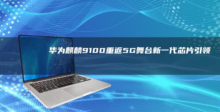 华为麒麟9100重返5G舞台：新一代芯片引领未来科技趋势 (华为麒麟9100)