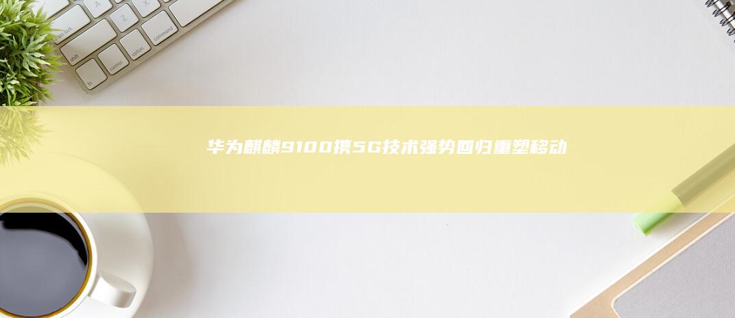 华为麒麟9100携5G技术强势回归：重塑移动通信体验 (华为麒麟9100)