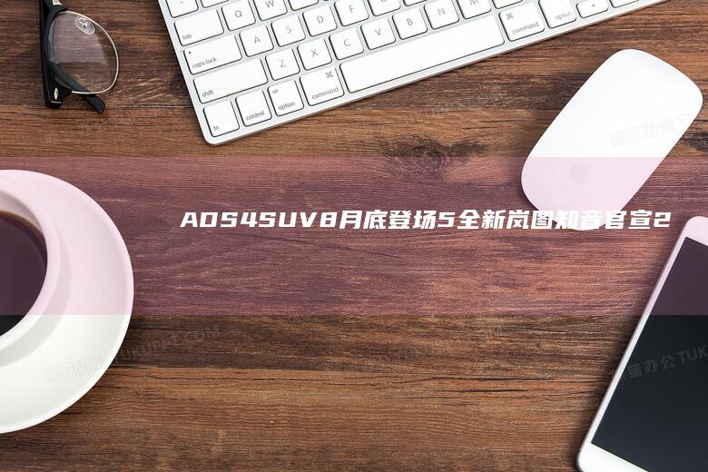ADS 4 SUV 8 月底登场 5 全新岚图知音官宣 25 鸿蒙座舱 万级最强华为纯电 搭乾崑智驾