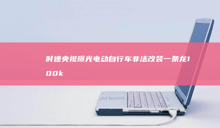 时速 央视曝光电动自行车非法改装一条龙 100km