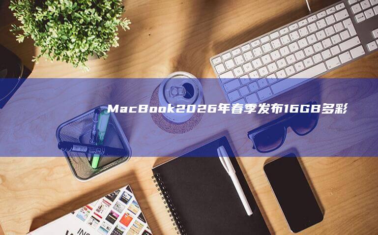 MacBook 2026 年春季发布 16GB 多彩选择 13 Pro A18 英寸屏幕 芯片 曝料 内存 苹果亲民