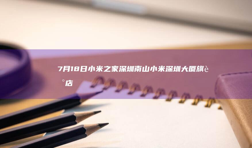 7月18日 小米之家深圳南山小米深圳大厦旗舰店盛大开业 (7月18日小鸡庄园答案)