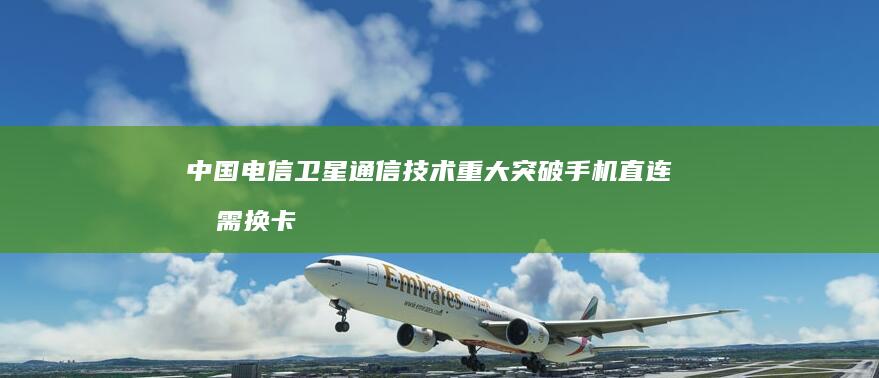 中国电信卫星通信技术重大突破 手机直连无需换卡换号实现通话与短信发送 (中国电信卫星公司)