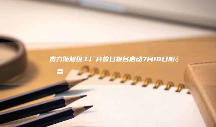 赛力斯超级工厂开放日报名启动 7月18日限量参观40席位 (赛力斯超级工厂)