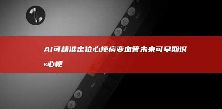 AI 可精准定位心梗病变血管 未来可早期识别心梗 上海十院团队开发 系统