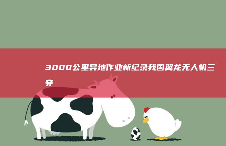 3000 公里异地作业新纪录 我国翼龙无人机三穿灾区紧急驰援西藏吉隆口岸 创