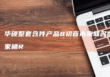 华硕 整套含 件产品 8 初音未来联名版 亮相 全家桶 ROG