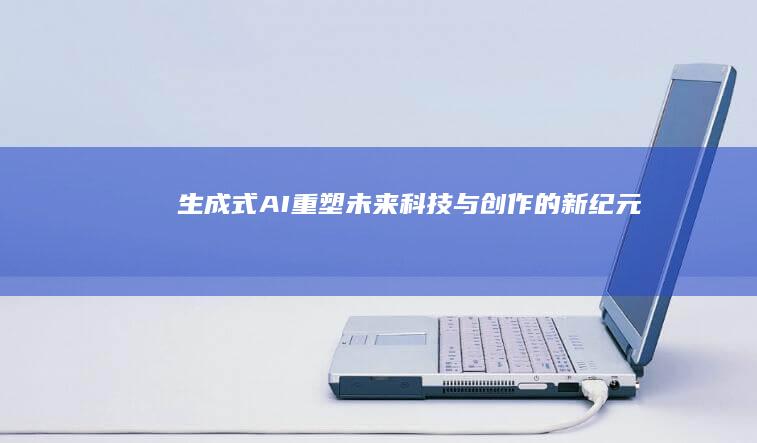 生成式AI：重塑未来科技与创作的新纪元