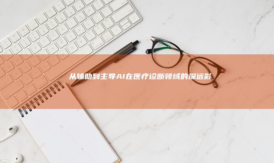 从辅助到主导：AI在医疗诊断领域的深远影响