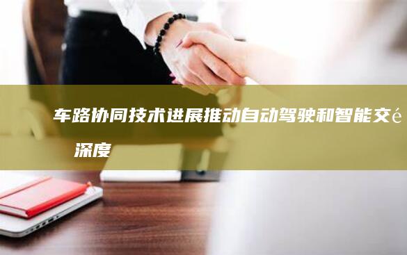 车路协同技术进展：推动自动驾驶和智能交通深度融合
