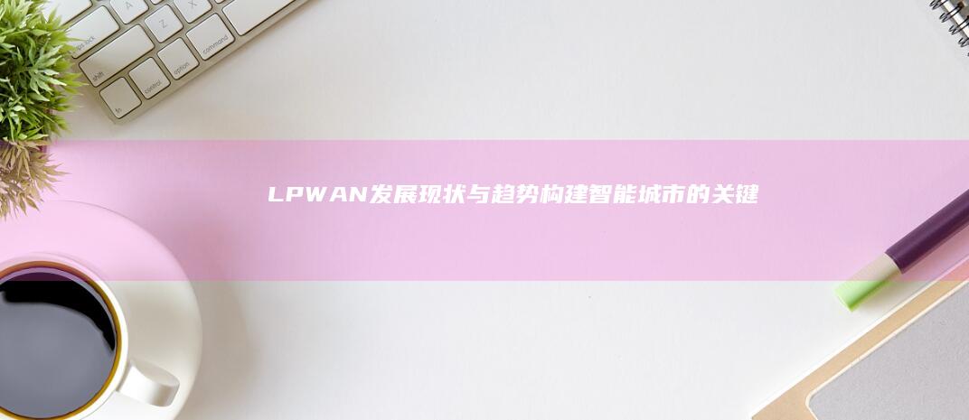 LPWAN发展现状与趋势：构建智能城市的关键技术