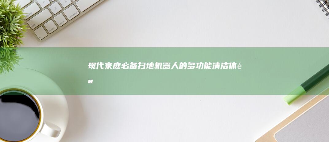 现代家庭必备：扫地机器人的多功能清洁体验