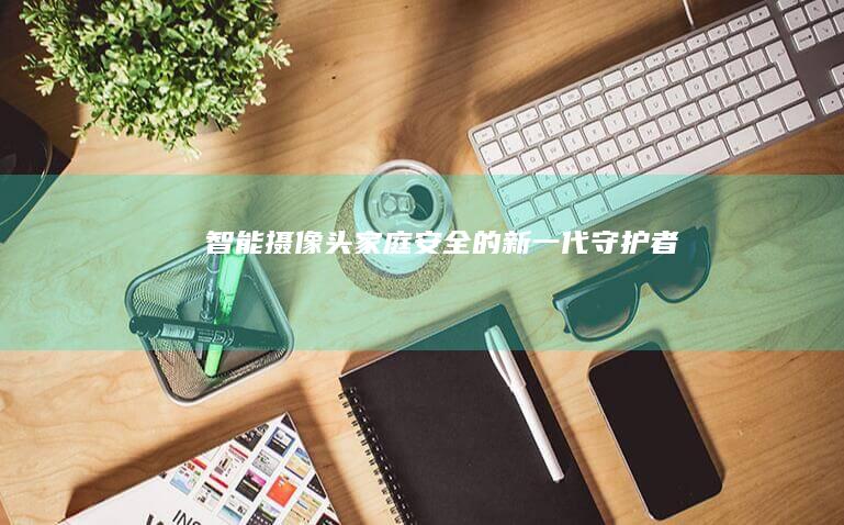 智能摄像头：家庭安全的新一代守护者